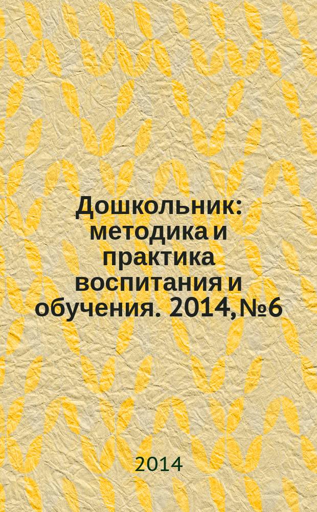 Дошкольник : методика и практика воспитания и обучения. 2014, № 6
