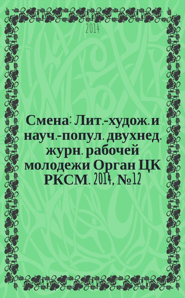 Смена : Лит.-худож. и науч.-попул. двухнед. журн. рабочей молодежи Орган ЦК РКСМ. 2014, № 12 (1802)