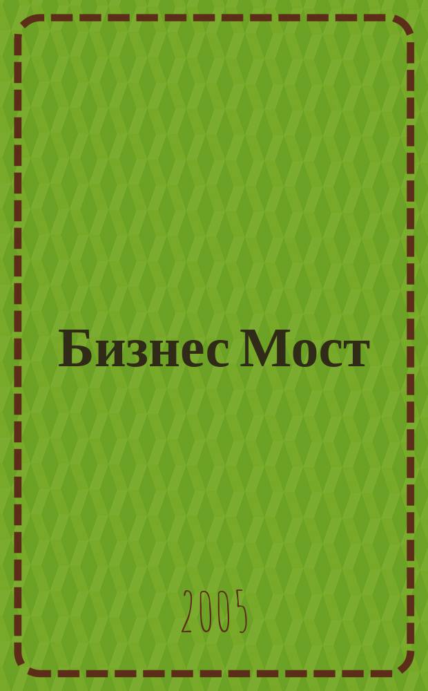 Бизнес Мост : Межрегион. журн. для деловых людей. 2005, № 5 (67)