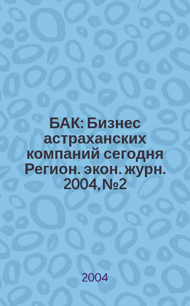 БАК : Бизнес астраханских компаний сегодня Регион. экон. журн. 2004, № 2