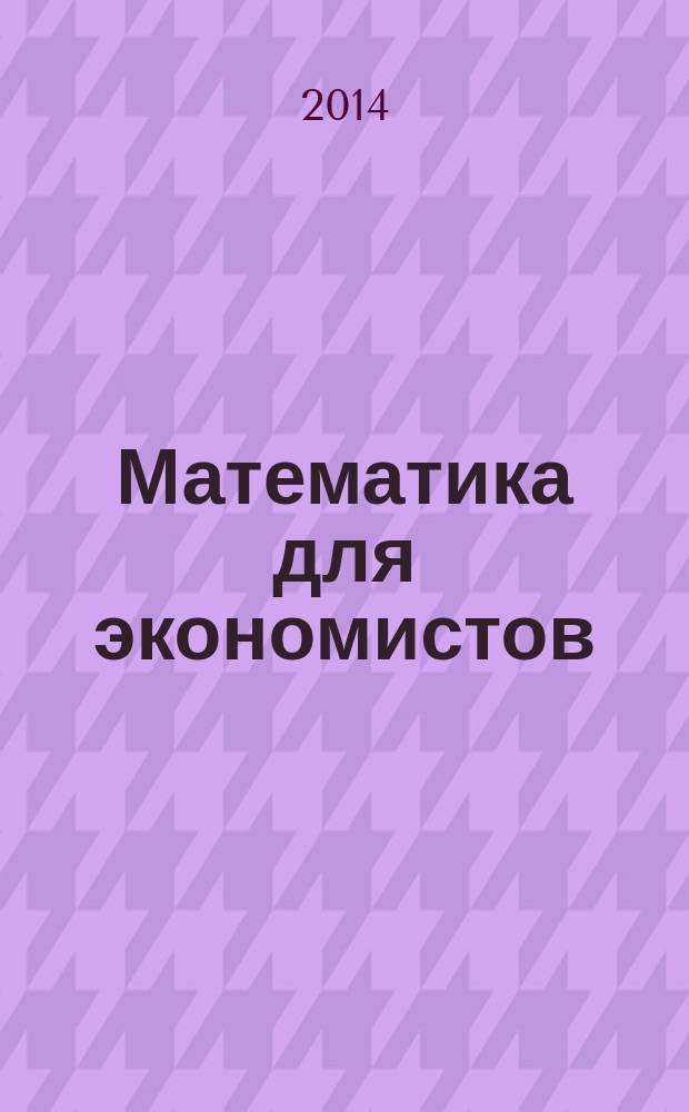 Математика для экономистов : курс лекций : для студентов, обучающихся по направлениям 080100.62 - Экономика, 080200.62 - Менеджмент, 230700.62 - Прикладная информатика, 080500.62 - Бизнес-информатика