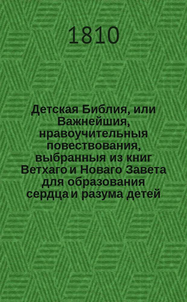 Детская Библия, или Важнейшия, нравоучительныя повествования, выбранныя из книг Ветхаго и Новаго Завета для образования сердца и разума детей : С картинками. Ч. 1