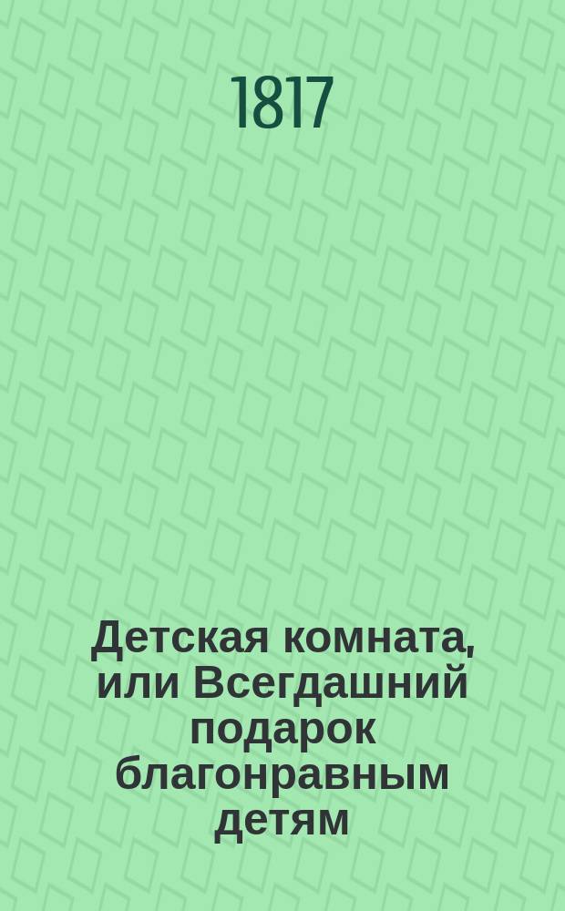 Детская комната, или Всегдашний подарок благонравным детям : В двух частях. С гравированными картинками. Ч. 2