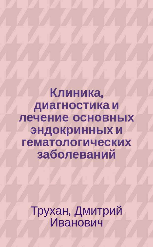Клиника, диагностика и лечение основных эндокринных и гематологических заболеваний : учебное пособие для системы послевузовского и дополнительного профессионального образования врачей