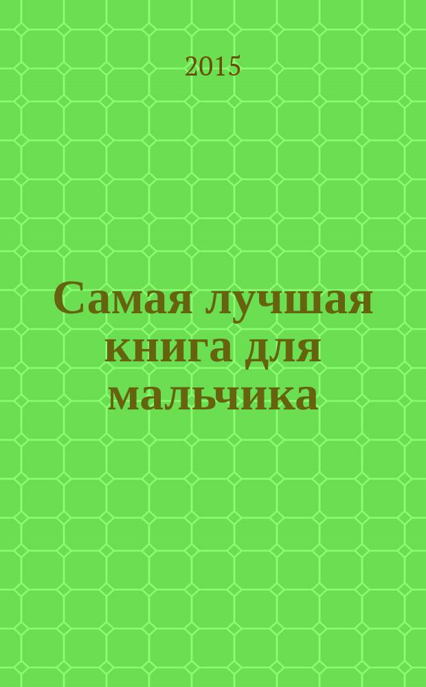 Самая лучшая книга для мальчика : здоровье. Спорт. Твоя семья. Ты и школа. Твои увлечения. Компьютер. Интернет. Путешествия