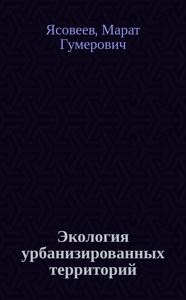 Экология урбанизированных территорий : учебное пособие для студентов высших учебных заведений, обучающихся по направлениям 05.03.06 "Экология и природопользование", 20.03.01 "Техносферная безопасность"