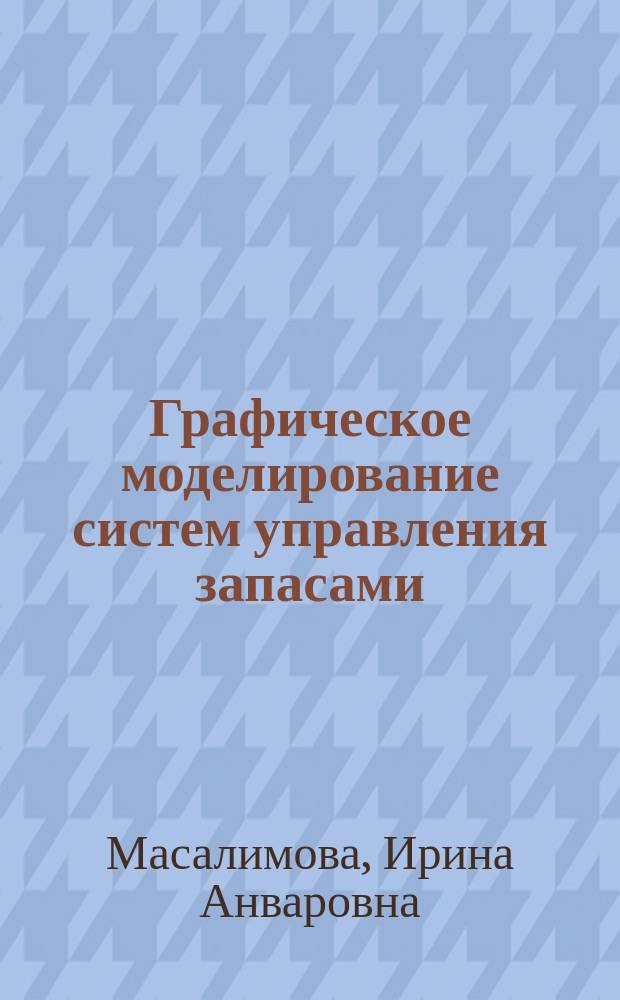 Графическое моделирование систем управления запасами : учебное пособие : для студентов дневной и заочной форм обучения по направлениям 080200, 080100, 230700 при изучении дисциплины "Логистика"