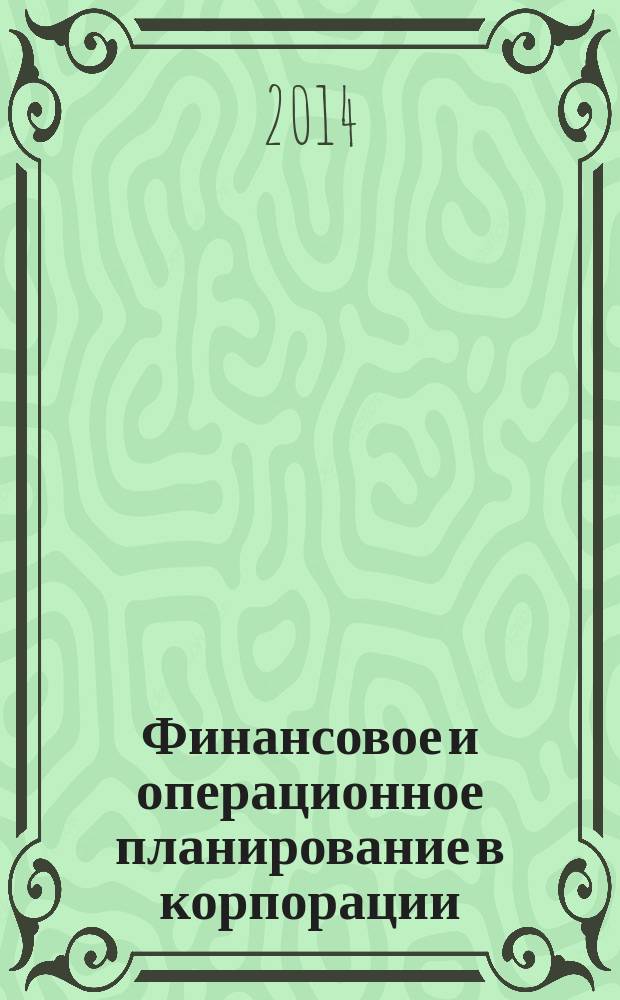 Финансовое и операционное планирование в корпорации : методы и модели : учебник для студентов ВПО, обучающихся по экономическим направлениям и специальностям, а также для студентов бакалавриата, углубленно изучающих микроэкономику, студентов магистратуры, аспирантов, преподавателей экономических факультетов вузов