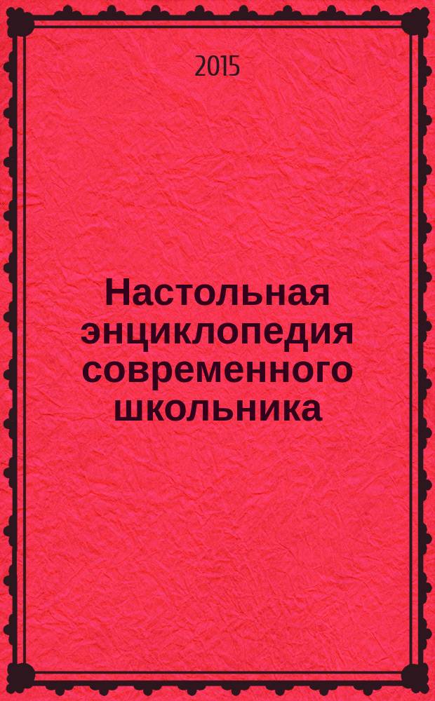 Настольная энциклопедия современного школьника : самая новая информация по географии, физике, химии, биологии, а также современным технология : для старшего школьного возраста