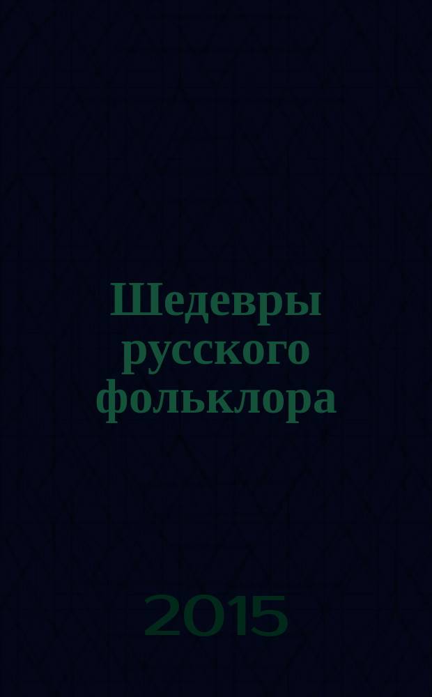 Шедевры русского фольклора : сказки, былины, заговоры, песни, пословицы и поговорки