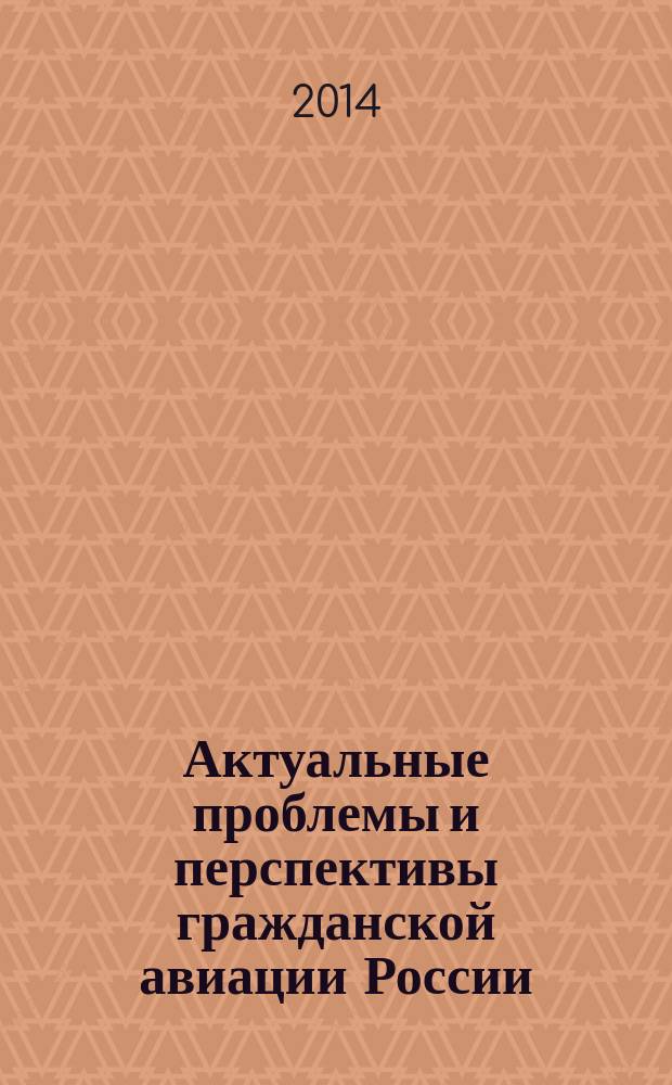 Актуальные проблемы и перспективы гражданской авиации России : сборник трудов IV Научно-практической конференции преподавателей, научных работников и аспирантов, 3-5 декабря 2013 г