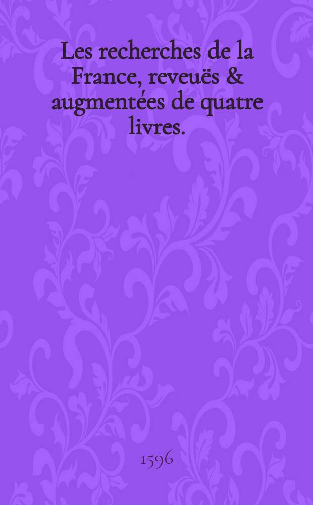 Les recherches de la France, reveuës & augmentées de quatre livres.