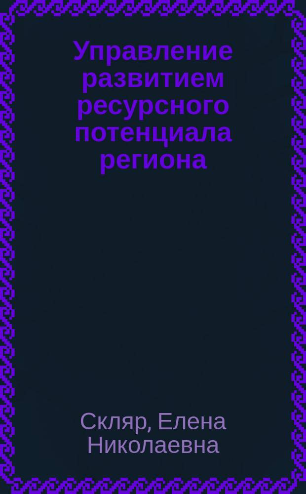 Управление развитием ресурсного потенциала региона : монография