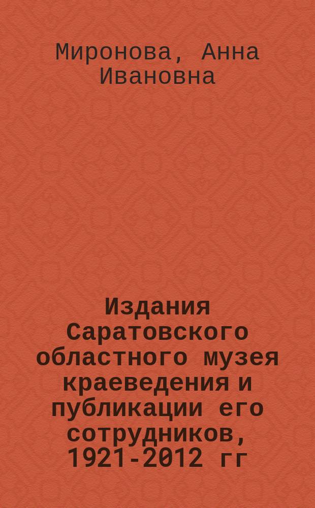 Издания Саратовского областного музея краеведения и публикации его сотрудников, 1921-2012 гг. : библиографический указатель