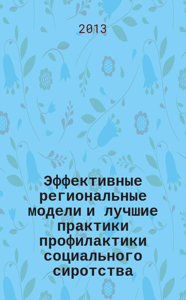 Эффективные региональные модели и лучшие практики профилактики социального сиротства, устройства в семьи детей-сирот и детей, оставшихся без попечения родителей, и их сопровождения : сборник материалов третьей всероссийской видеоконференции, 1 ноября 2013 года