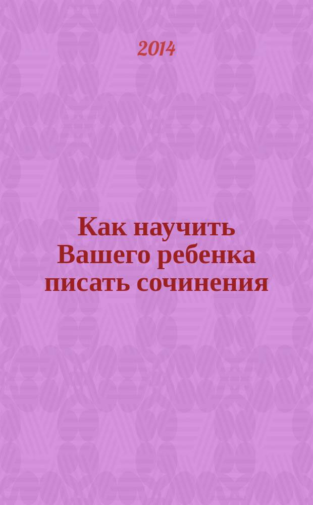 Как научить Вашего ребенка писать сочинения : 3 класс : пособие для детей 9-10 лет
