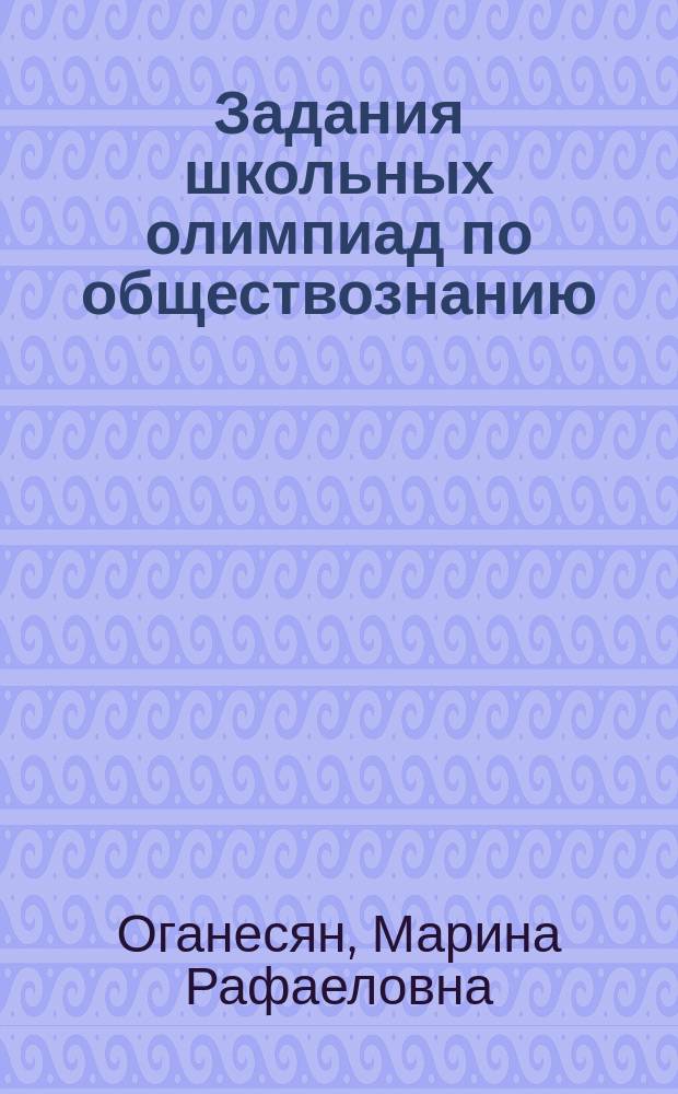 Задания школьных олимпиад по обществознанию : 10-11 классы : все разделы школьного курса, методические указания, разнообразные виды заданий, подробные ответы