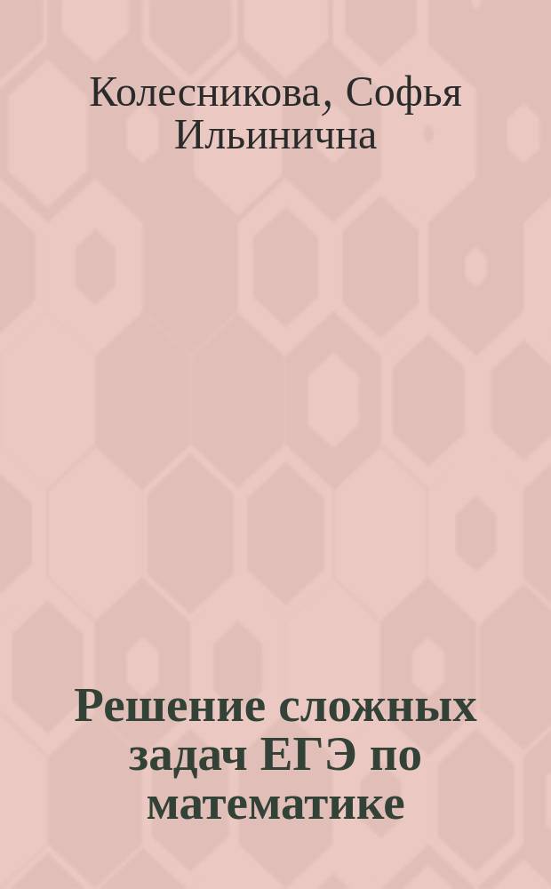 Решение сложных задач ЕГЭ по математике : 9-11 классы : 300 задач с подробным разбором. Эффективные методы решения. Параметры и другие трудности ЕГЭ