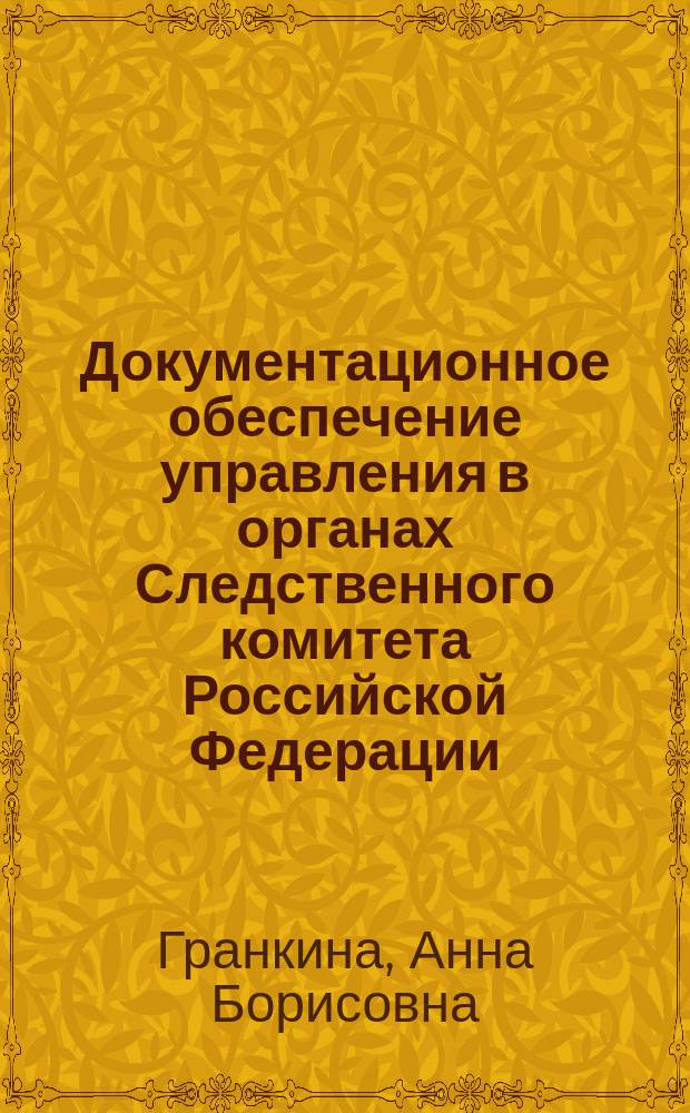 Документационное обеспечение управления в органах Следственного комитета Российской Федерации : учебное пособие для студентов, высших учебных заведений, обучающихся по специальности 030501 "Юриспруденция"
