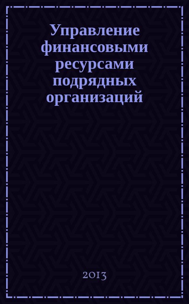 Управление финансовыми ресурсами подрядных организаций : монография