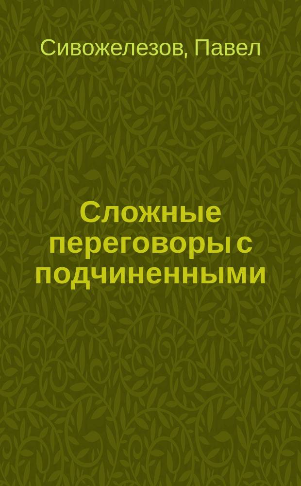 Сложные переговоры с подчиненными : практическое пособие для руководителей