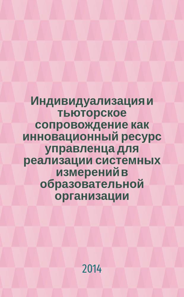 Индивидуализация и тьюторское сопровождение как инновационный ресурс управленца для реализации системных измерений в образовательной организации : методические рекомендации по организации тьюторского сопровождения в образовательной организации