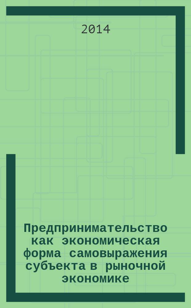 Предпринимательство как экономическая форма самовыражения субъекта в рыночной экономике : учебное пособие для студентов высших учебных заведений по направлению подготовки 080200.62 "Менеджмент" (профиль "Управление малым бизнесом"), по курсам "Инфраструктура и поддержка малого бизнеса в торговле и общественном питании", "Инфраструктура и поддержка малого бизнеса в сфере услуг"