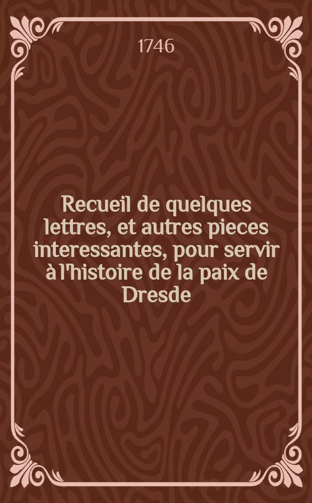 Recueil de quelques lettres, et autres pieces interessantes, pour servir à l'histoire de la paix de Dresde