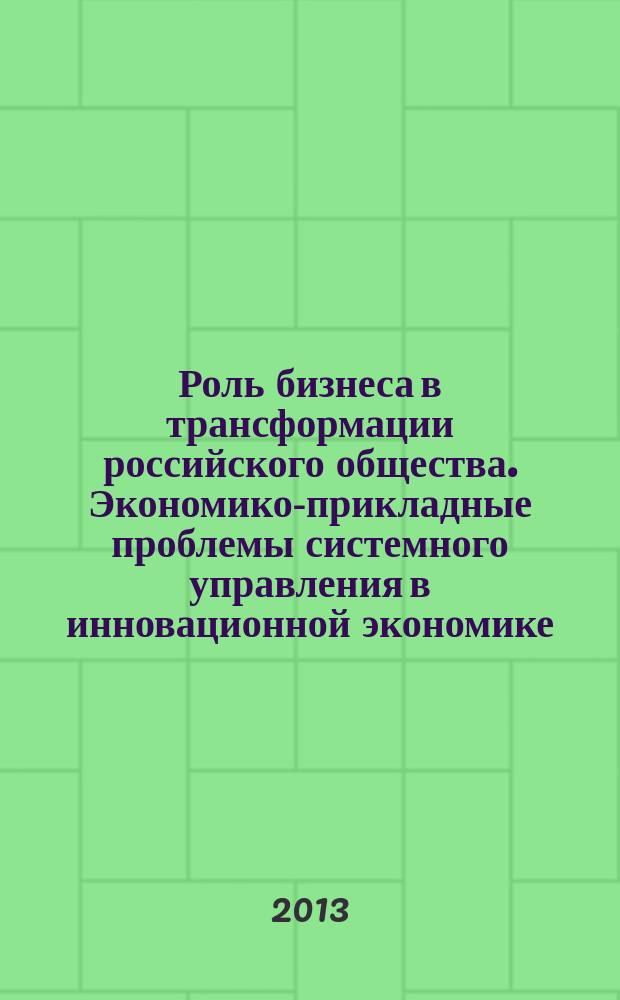Роль бизнеса в трансформации российского общества. Экономико-прикладные проблемы системного управления в инновационной экономике : материалы научно-практической конференции (10 апреля 2013 года), проходившей в рамках конгресса с тем же заглавием