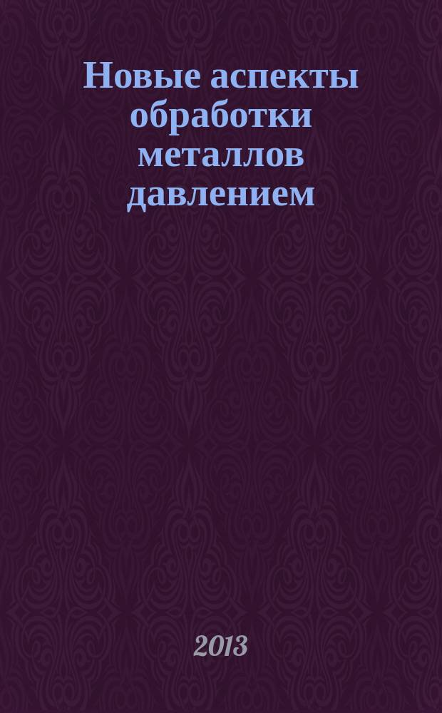 Новые аспекты обработки металлов давлением : статьи, тезисы и доклады на научно-технической конференции, 30 октября 2013 г