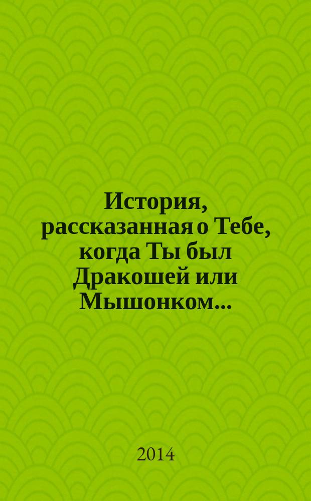 История, рассказанная о Тебе, когда Ты был Дракошей или Мышонком... : сказка для взрослых и детей