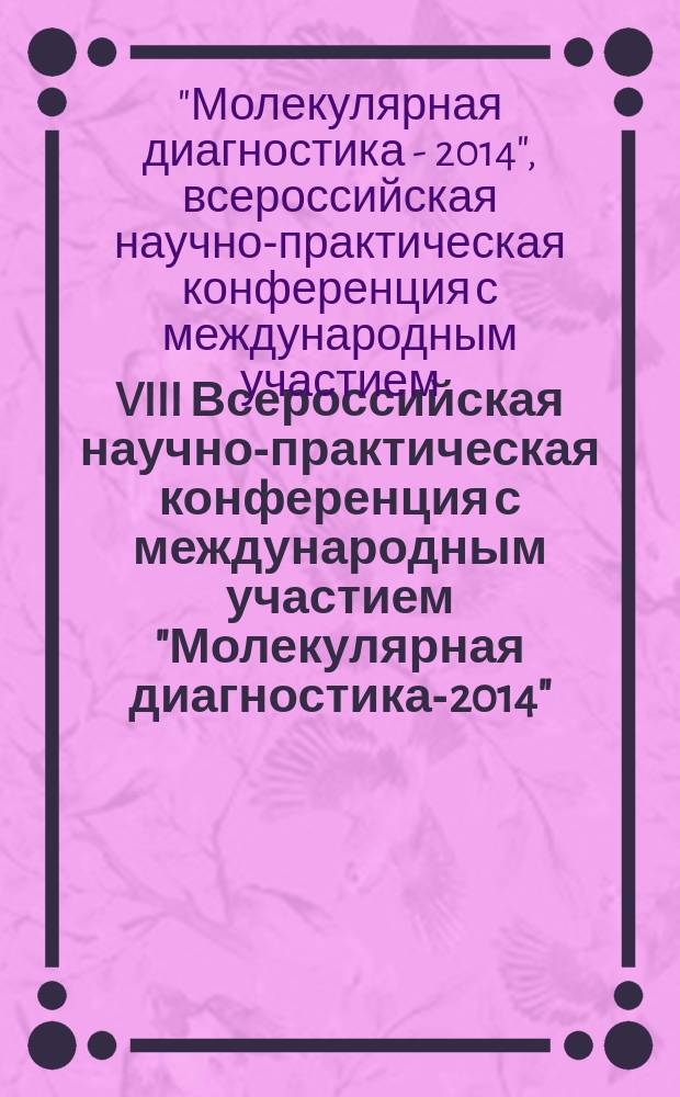 VIII Всероссийская научно-практическая конференция с международным участием "Молекулярная диагностика-2014" : сборник трудов