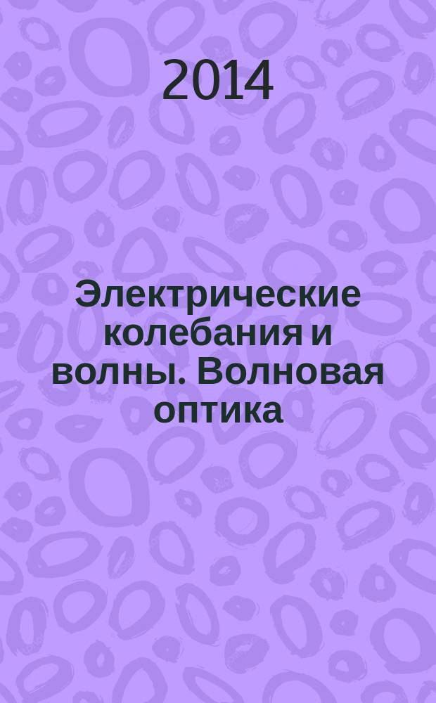 Электрические колебания и волны. Волновая оптика : учебное пособие : для студентов технических специальностей, обучающихся с применением дистанционных образовательных технологий