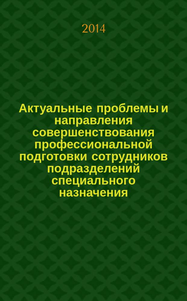 Актуальные проблемы и направления совершенствования профессиональной подготовки сотрудников подразделений специального назначения : сборник материалов Межведомственной научно-практической конференции, 24 декабря 2013 г.