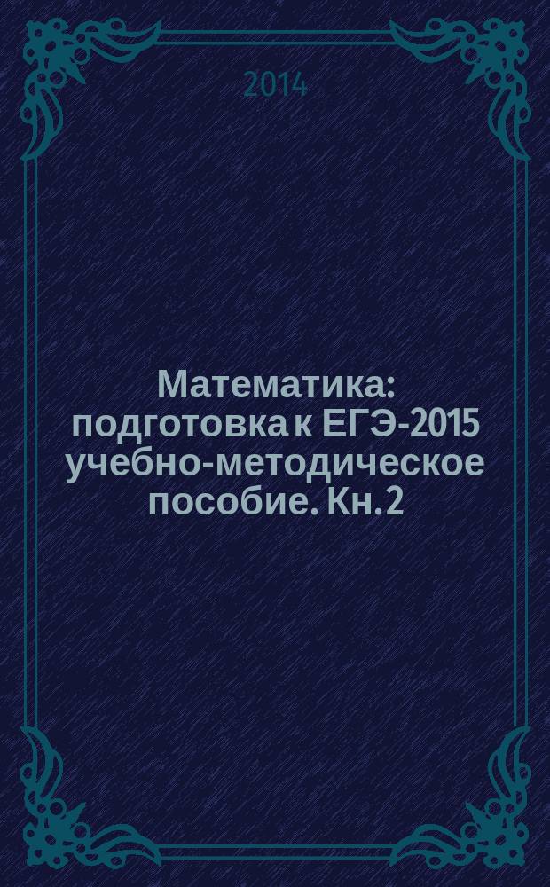 Математика : подготовка к ЕГЭ-2015 учебно-методическое пособие. Кн. 2