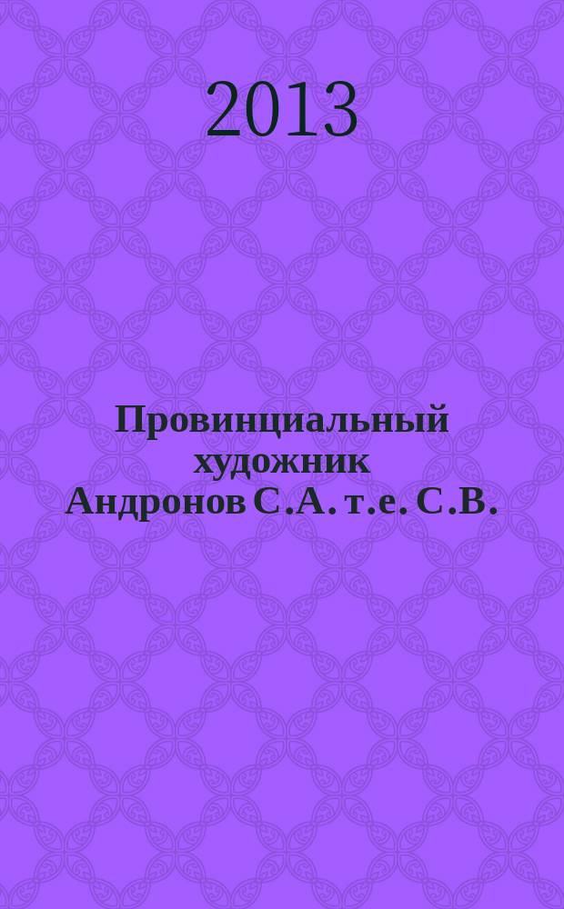 Провинциальный художник Андронов С.А. [т.е. С.В.] (1958-2011) : сборник воспоминаний и стихов, посвященных художнику