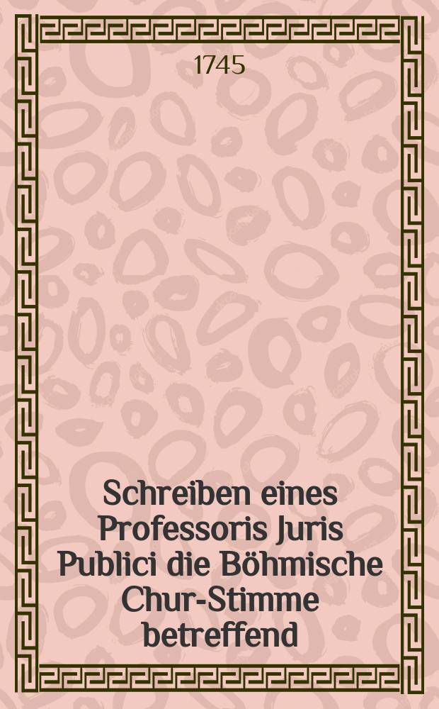 Schreiben eines Professoris Juris Publici die Böhmische Chur-Stimme betreffend = Lettre d'un professeur en droit public concernant la voix de Boheme
