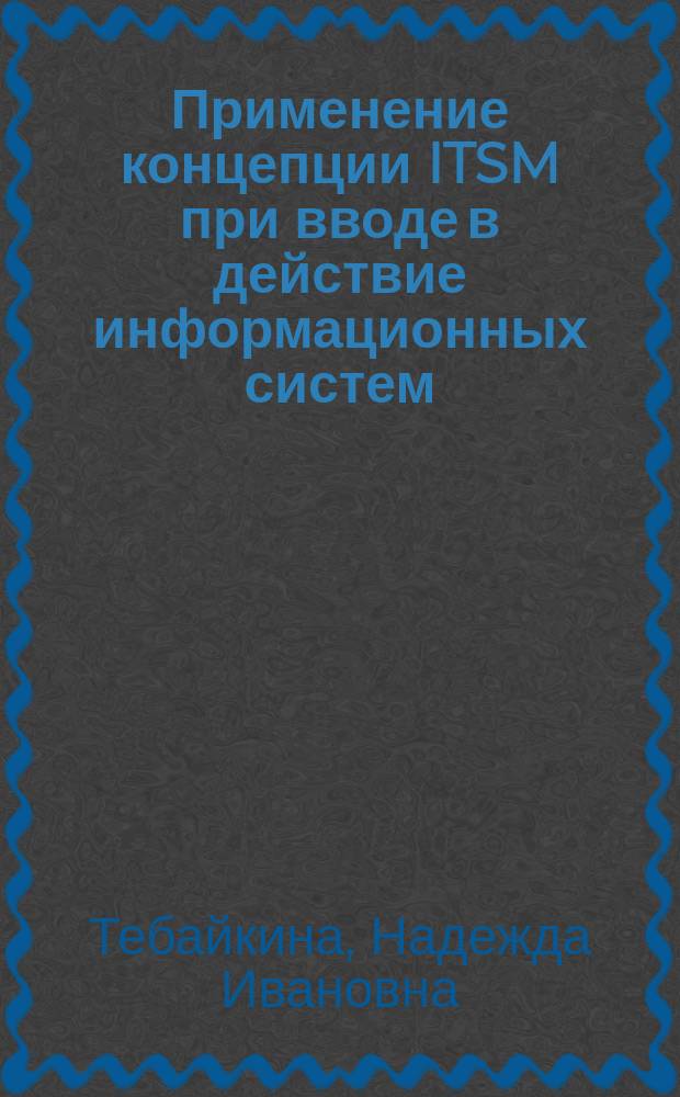 Применение концепции ITSM при вводе в действие информационных систем : учебное пособие для студентов, обучающихся по направлениям 230700 - Прикладная информатика/Прикладная информатика в экономике, 080500 - Бизнес-информатика/Моделирование и управление бизнес-проектами