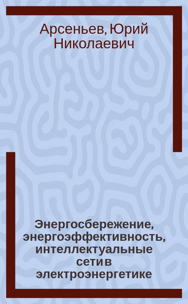 Энергосбережение, энергоэффективность, интеллектуальные сети в электроэнергетике : научная монография