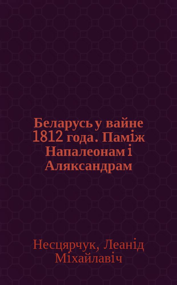 Беларусь у вайне 1812 года. Памiж Напалеонам i Аляксандрам
