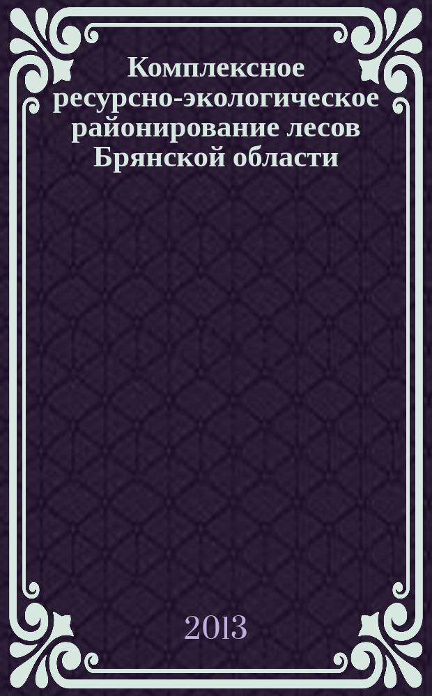 Комплексное ресурсно-экологическое районирование лесов Брянской области : монография