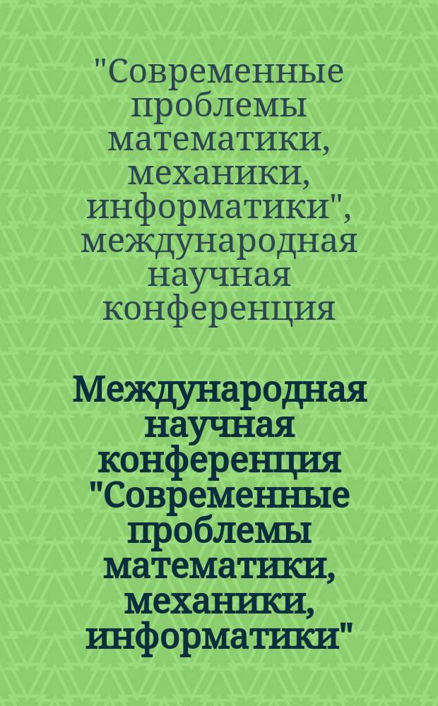 Международная научная конференция "Современные проблемы математики, механики, информатики", Россия, Тула, 15-19 сентября 2014 года = International scientific conference " Modern problems of mathematics, mechanics, computer science" Russia, Tula, September 15-19, 2014 : материалы конференции
