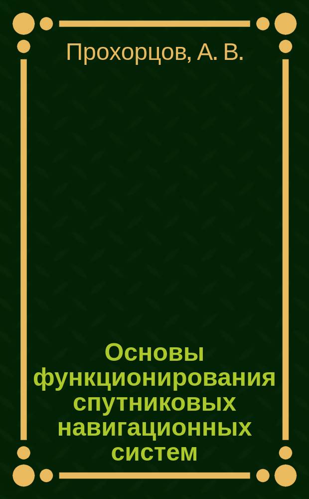 Основы функционирования спутниковых навигационных систем : учебное пособие для студентов высших учебных заведений, обучающихся по направлению подготовки магистратуры 200100 "Приборостроение"