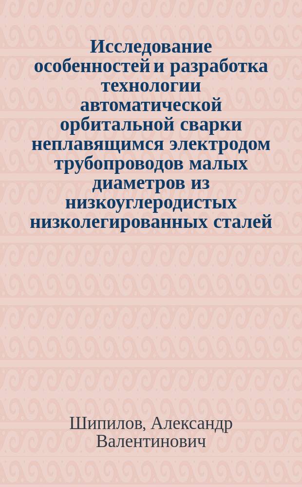 Исследование особенностей и разработка технологии автоматической орбитальной сварки неплавящимся электродом трубопроводов малых диаметров из низкоуглеродистых низколегированных сталей : автореф. дис. на соиск. уч. степ. к. т. н. : специальность 05.02.10 <Сварка, родственные процессы и технологии>