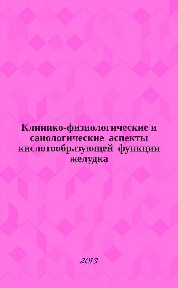 Клинико-физиологические и санологические аспекты кислотообразующей функции желудка. Т. 1 : Клиническая физиология кислотообразующей функции желудка