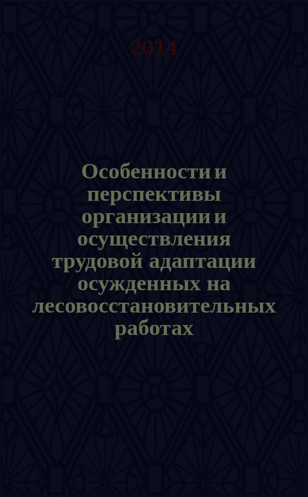 Особенности и перспективы организации и осуществления трудовой адаптации осужденных на лесовосстановительных работах : (на примере исправительных учреждений Центрального федерального округа) : практические рекомендации