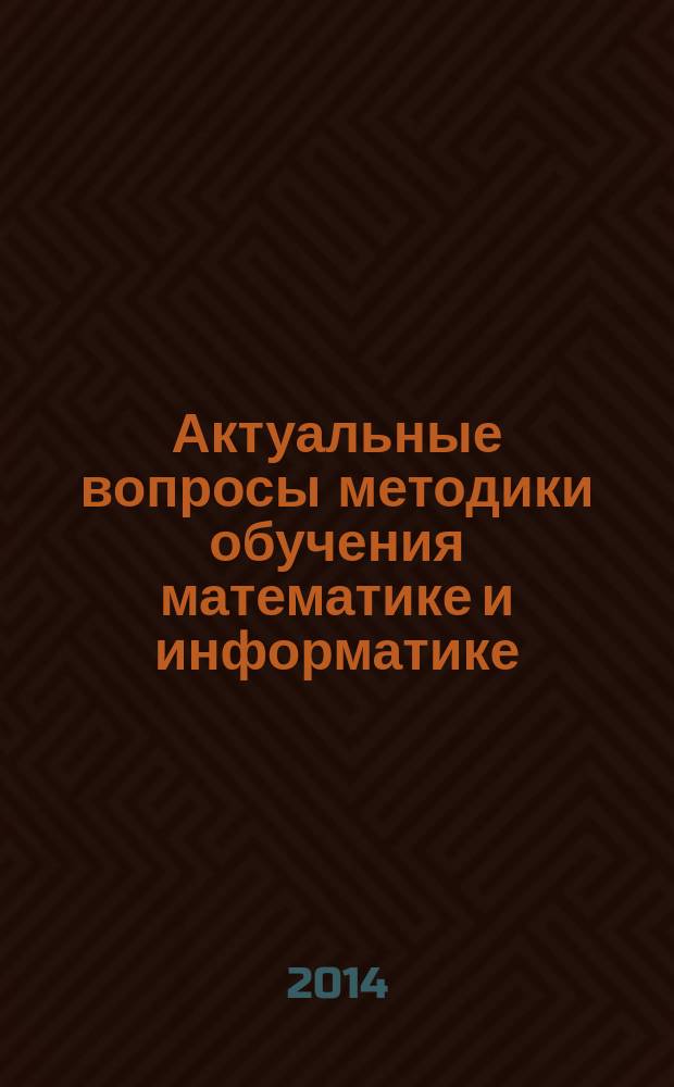 Актуальные вопросы методики обучения математике и информатике : материалы Всероссийской научно-практической конференции преподавателей математики, информатики школ и вузов, 18 декабря 2013 г