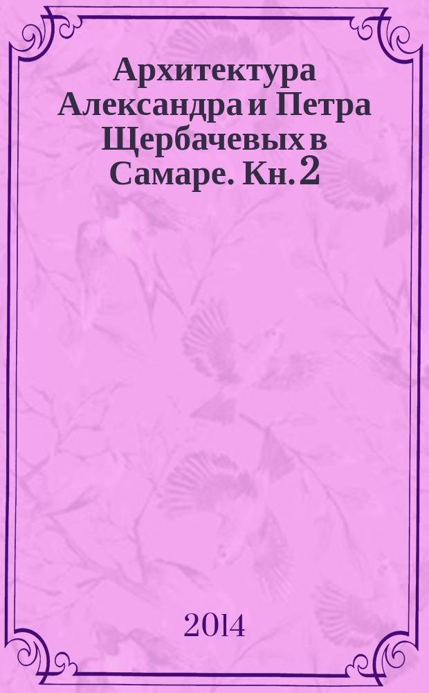 Архитектура Александра и Петра Щербачевых в Самаре. Кн. 2 : Архитектор Петр Щербачев