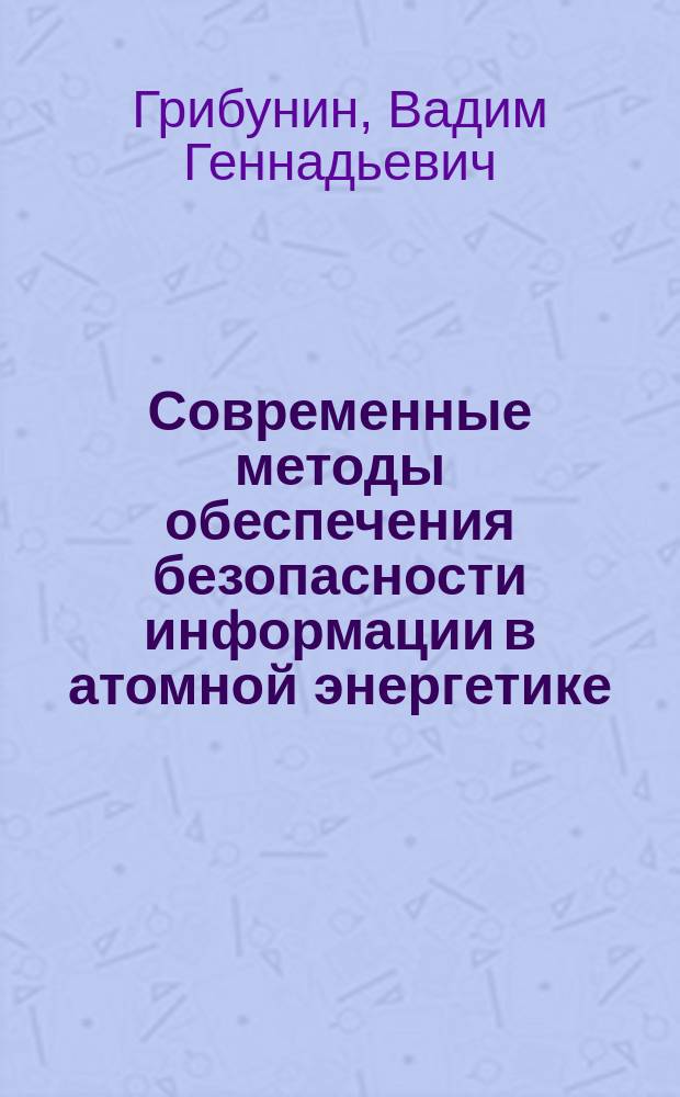 Современные методы обеспечения безопасности информации в атомной энергетике : монография