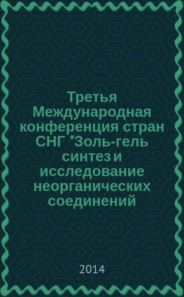 Третья Международная конференция стран СНГ "Золь-гель синтез и исследование неорганических соединений, гибридных функциональных материалов и дисперсных систем". "Золь-гель 2014", 8-12 сентября 2014, г. Суздаль, Россия; Международная молодежная научная школа "Золь-гель синтез функциональных наноматериалов", 8-12 сентября 2014, г. Суздаль, Россия: тезисы докладов